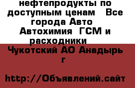 нефтепродукты по доступным ценам - Все города Авто » Автохимия, ГСМ и расходники   . Чукотский АО,Анадырь г.